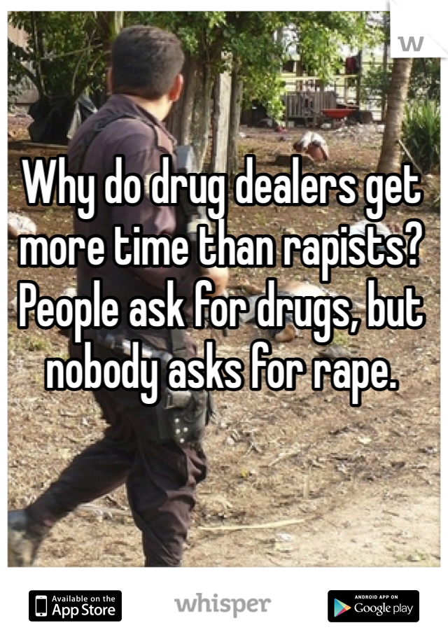 Why do drug dealers get more time than rapists?  
People ask for drugs, but nobody asks for rape.