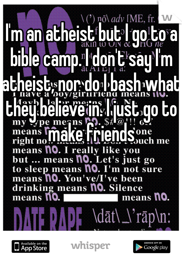 I'm an atheist but I go to a bible camp. I don't say I'm atheist, nor do I bash what they believe in. I just go to make friends