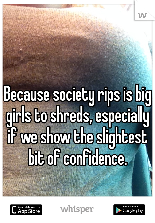 Because society rips is big girls to shreds, especially if we show the slightest bit of confidence. 