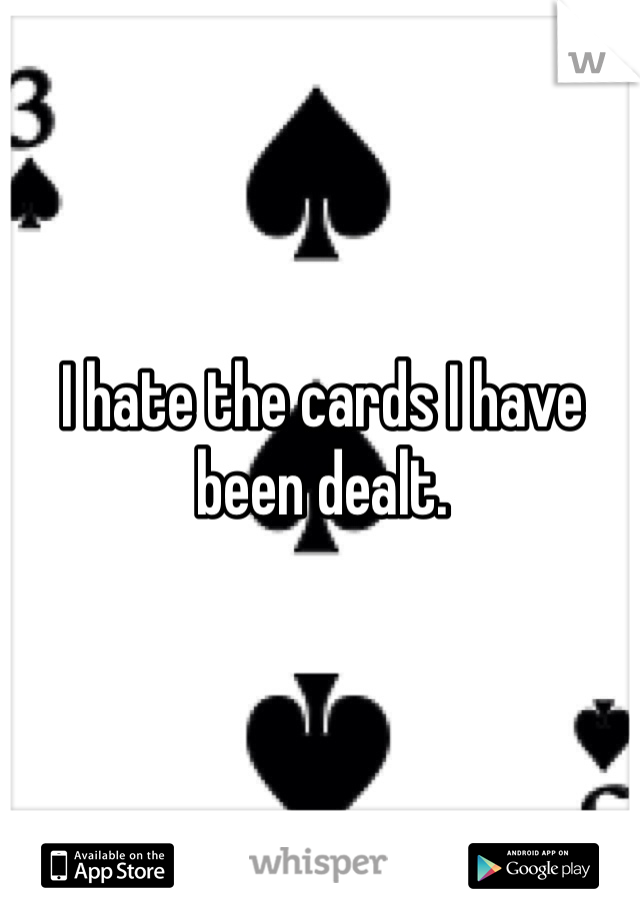 I hate the cards I have been dealt. 