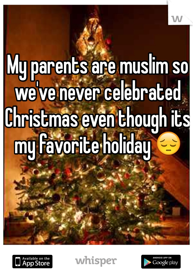 My parents are muslim so we've never celebrated Christmas even though its my favorite holiday 😔