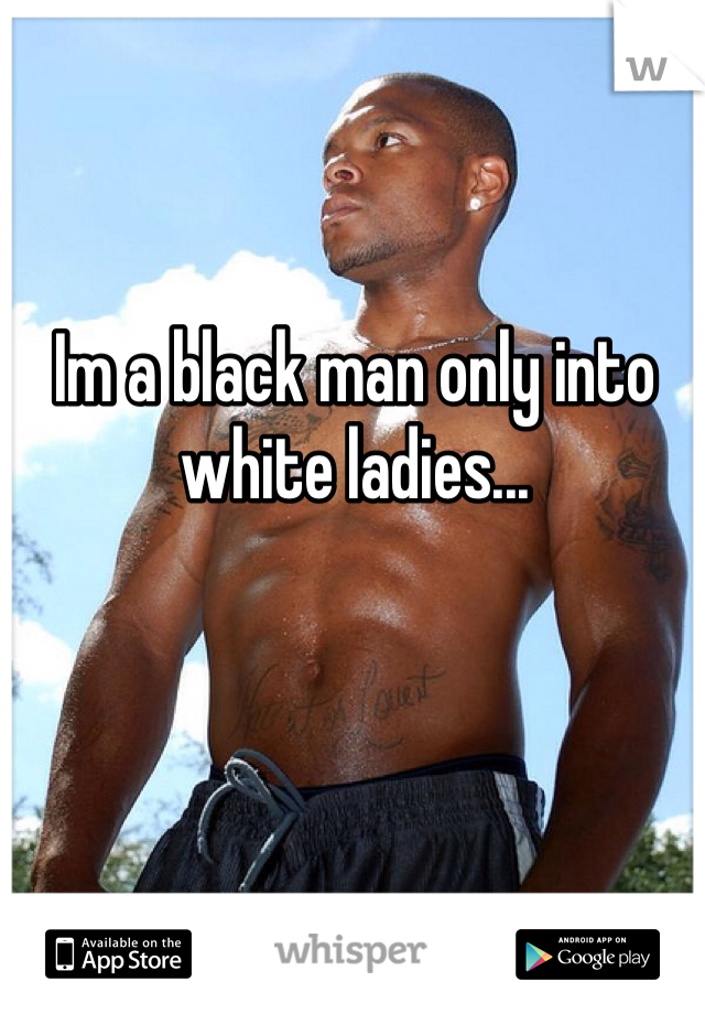 Im a black man only into white ladies...