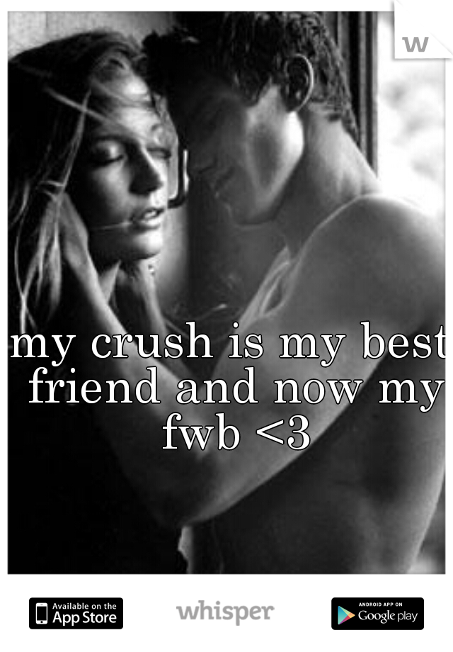 my crush is my best friend and now my fwb <3