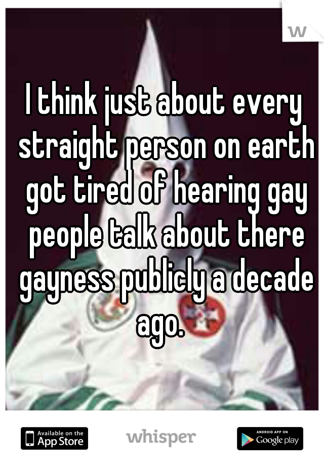 I think just about every straight person on earth got tired of hearing gay people talk about there gayness publicly a decade ago.  