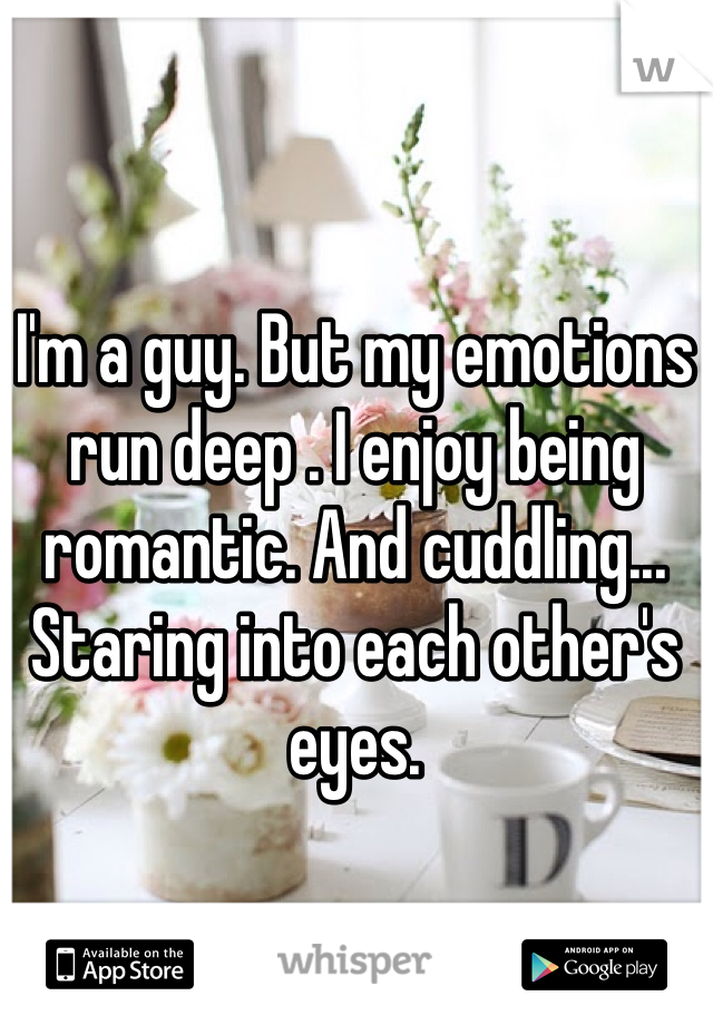 I'm a guy. But my emotions run deep . I enjoy being romantic. And cuddling... Staring into each other's eyes.