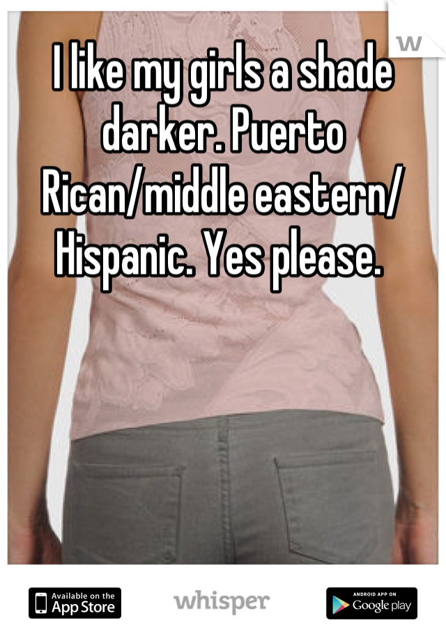 I like my girls a shade darker. Puerto Rican/middle eastern/ Hispanic. Yes please. 