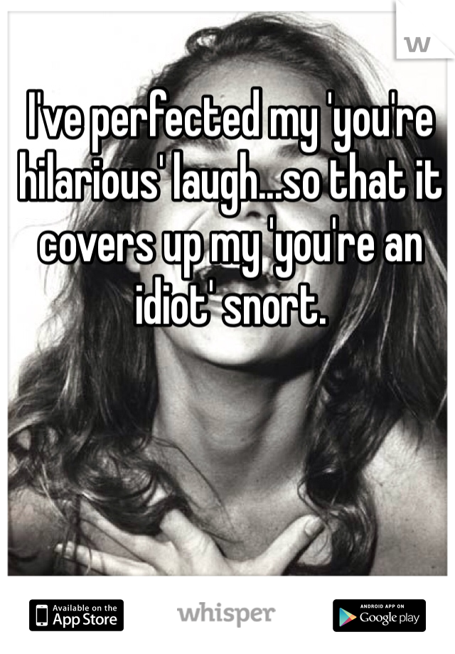 I've perfected my 'you're hilarious' laugh...so that it covers up my 'you're an idiot' snort. 