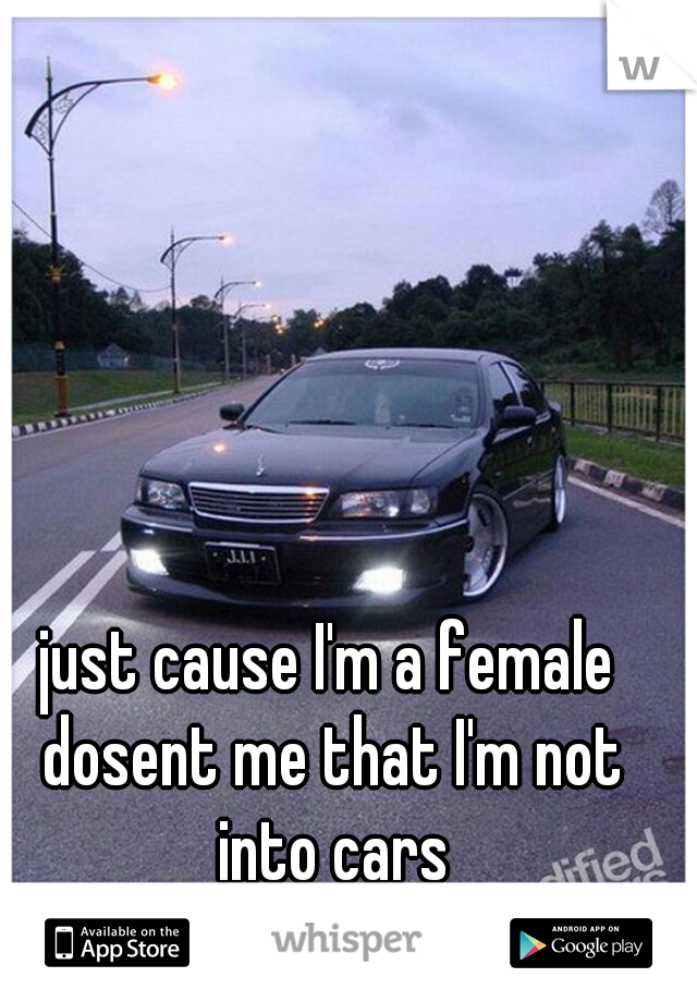 just cause I'm a female dosent me that I'm not into cars