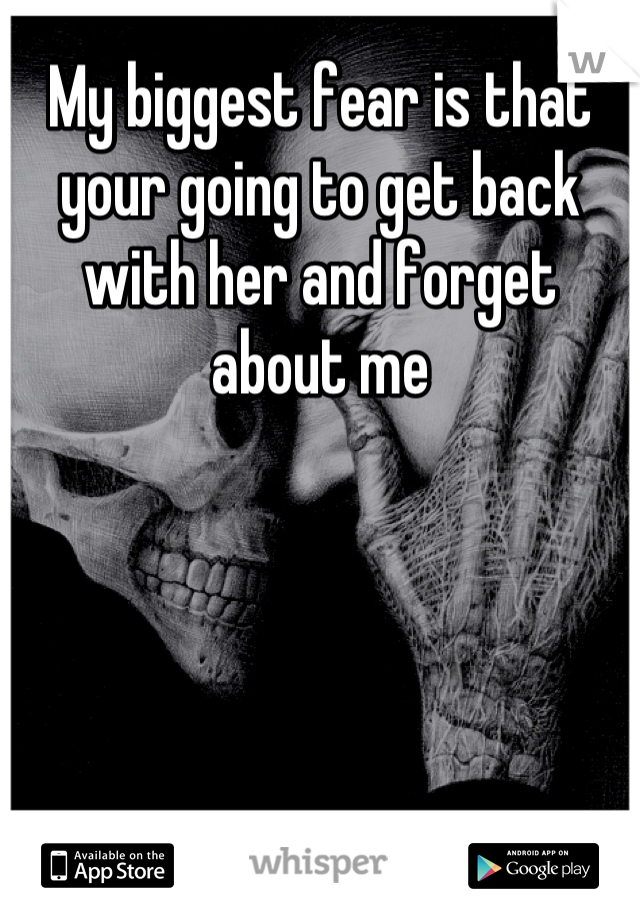My biggest fear is that your going to get back with her and forget about me