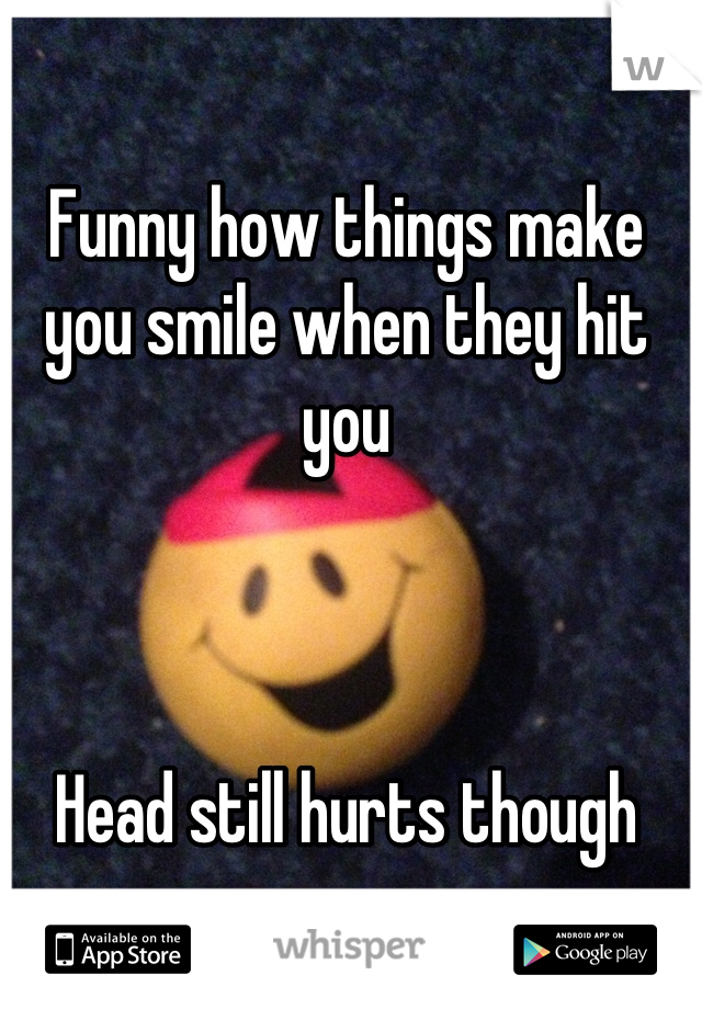 Funny how things make you smile when they hit you



Head still hurts though