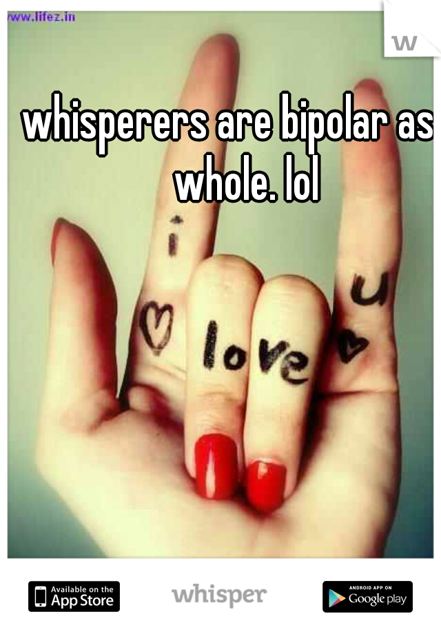 whisperers are bipolar as a whole. lol
 