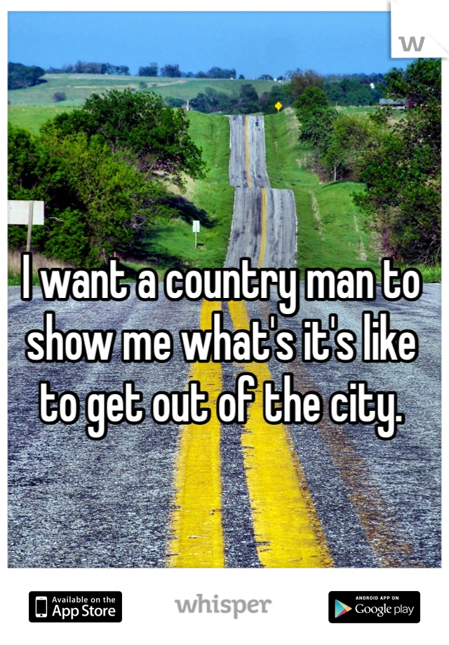 I want a country man to show me what's it's like to get out of the city. 