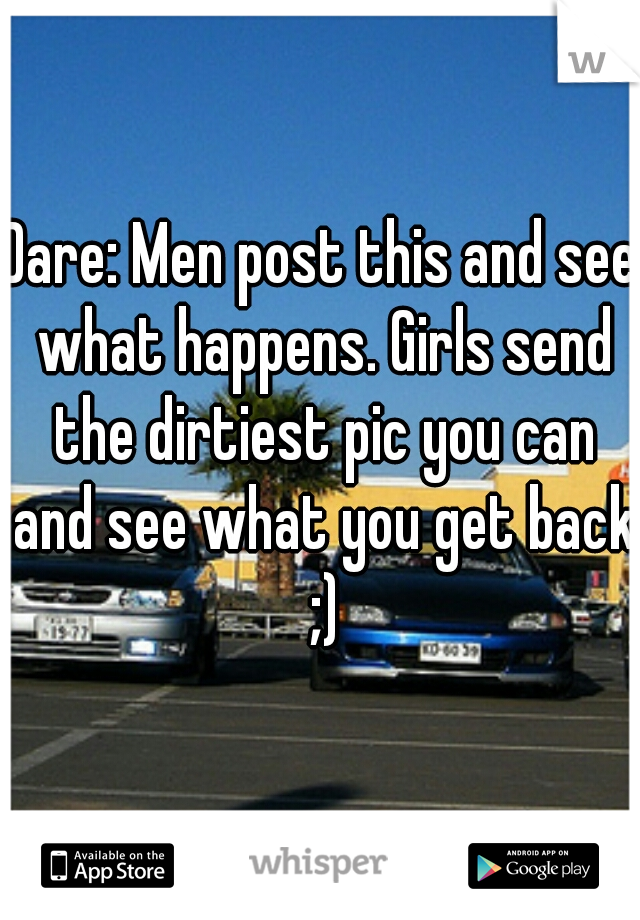 Dare: Men post this and see what happens. Girls send the dirtiest pic you can and see what you get back ;)