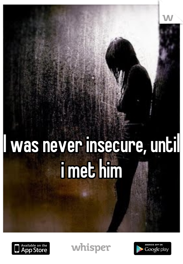 I was never insecure, until i met him
