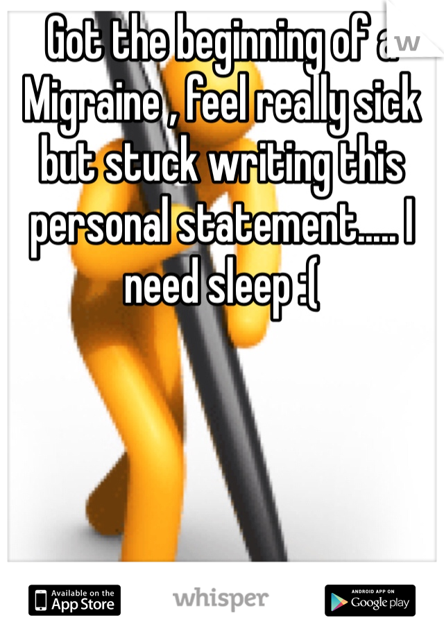 Got the beginning of a 
Migraine , feel really sick but stuck writing this personal statement..... I need sleep :(