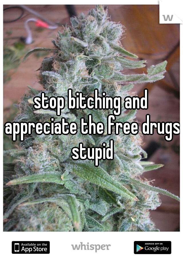 stop bitching and appreciate the free drugs stupid