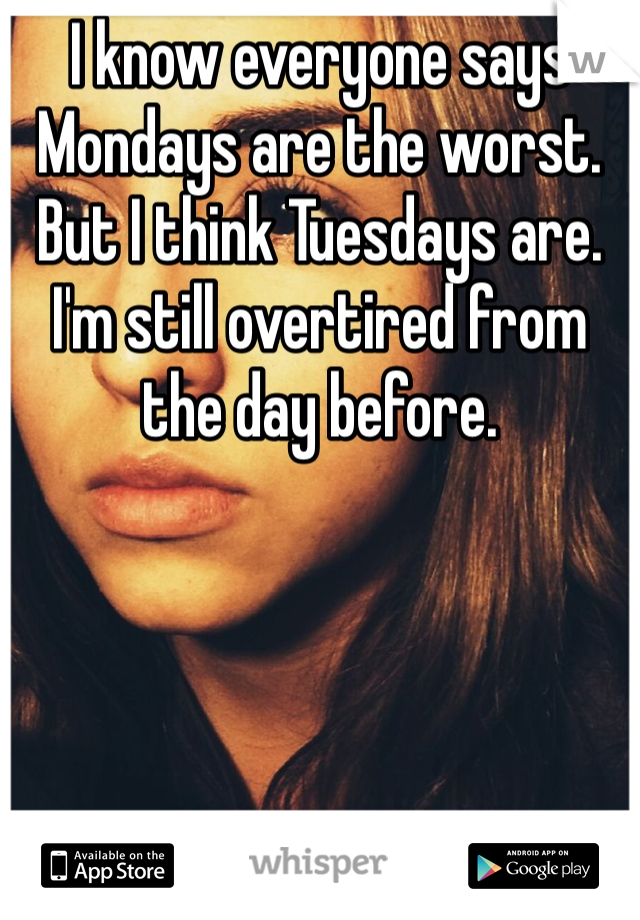 I know everyone says Mondays are the worst. But I think Tuesdays are. I'm still overtired from the day before. 