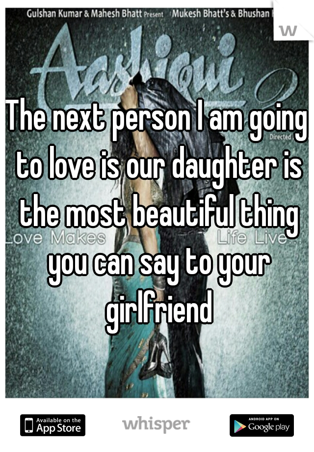 The next person I am going to love is our daughter is the most beautiful thing you can say to your girlfriend