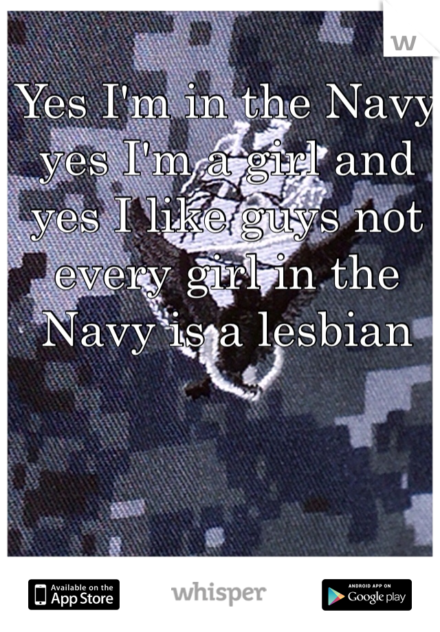 Yes I'm in the Navy yes I'm a girl and yes I like guys not every girl in the Navy is a lesbian 