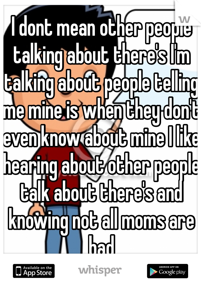I dont mean other people talking about there's I'm talking about people telling me mine is when they don't even know about mine I like hearing about other people talk about there's and knowing not all moms are bad 