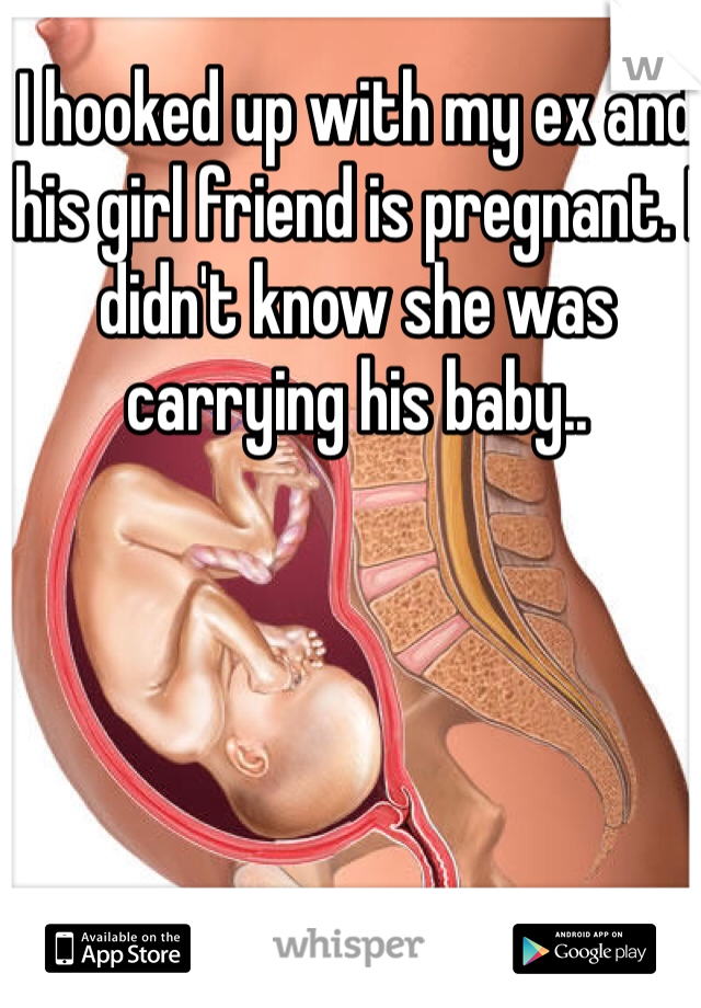 I hooked up with my ex and his girl friend is pregnant. I didn't know she was carrying his baby..
