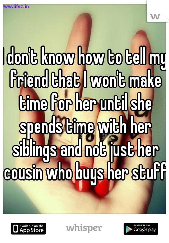 I don't know how to tell my friend that I won't make time for her until she spends time with her siblings and not just her cousin who buys her stuff.
