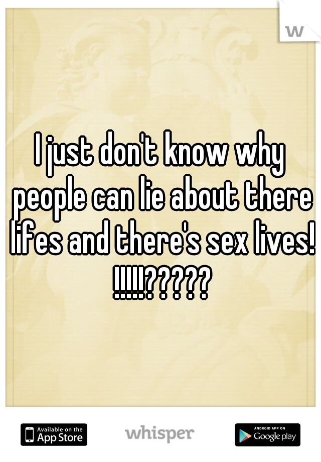 I just don't know why people can lie about there lifes and there's sex lives! !!!!!?????