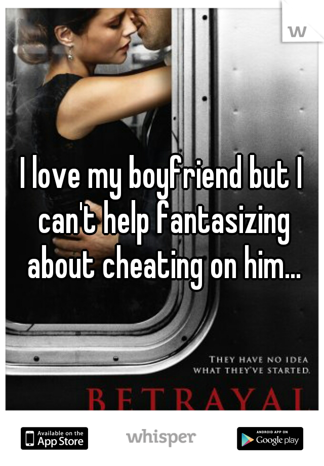 I love my boyfriend but I can't help fantasizing about cheating on him...