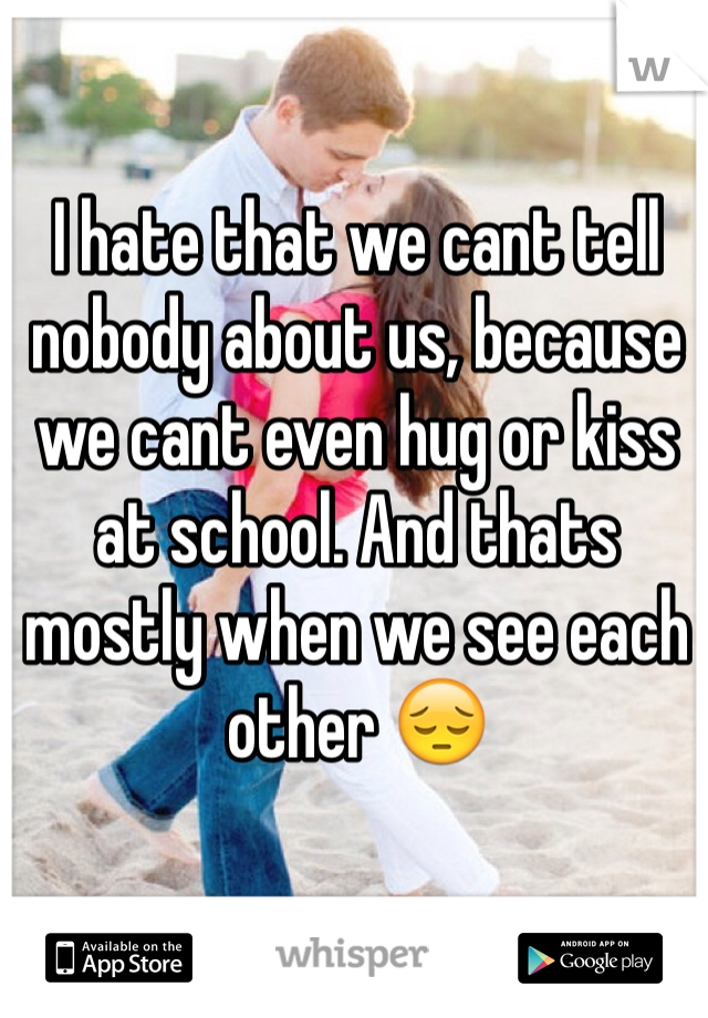 I hate that we cant tell nobody about us, because we cant even hug or kiss at school. And thats mostly when we see each other 😔 