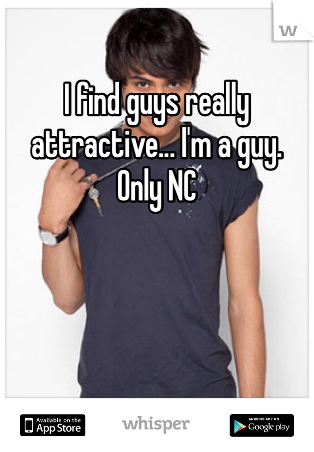 I find guys really attractive... I'm a guy.  Only NC