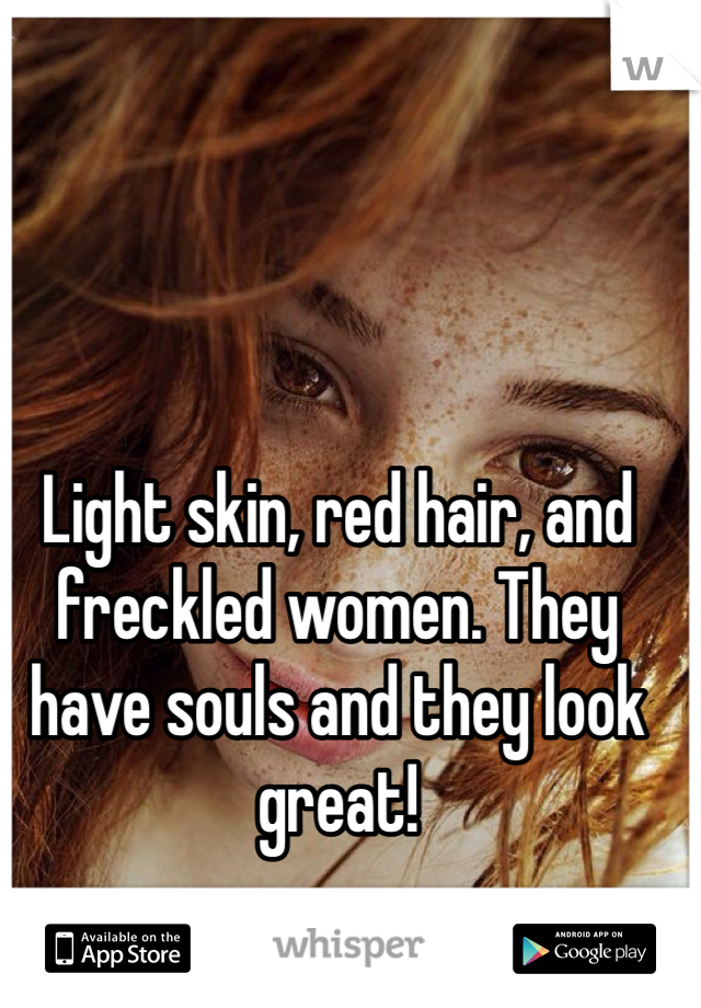 Light skin, red hair, and freckled women. They have souls and they look great! 