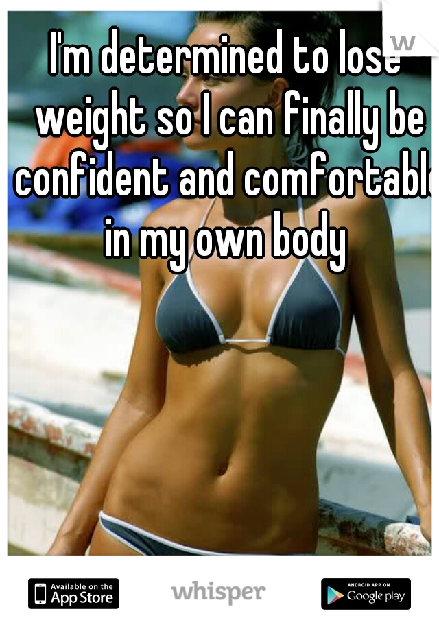 I'm determined to lose weight so I can finally be confident and comfortable in my own body 
