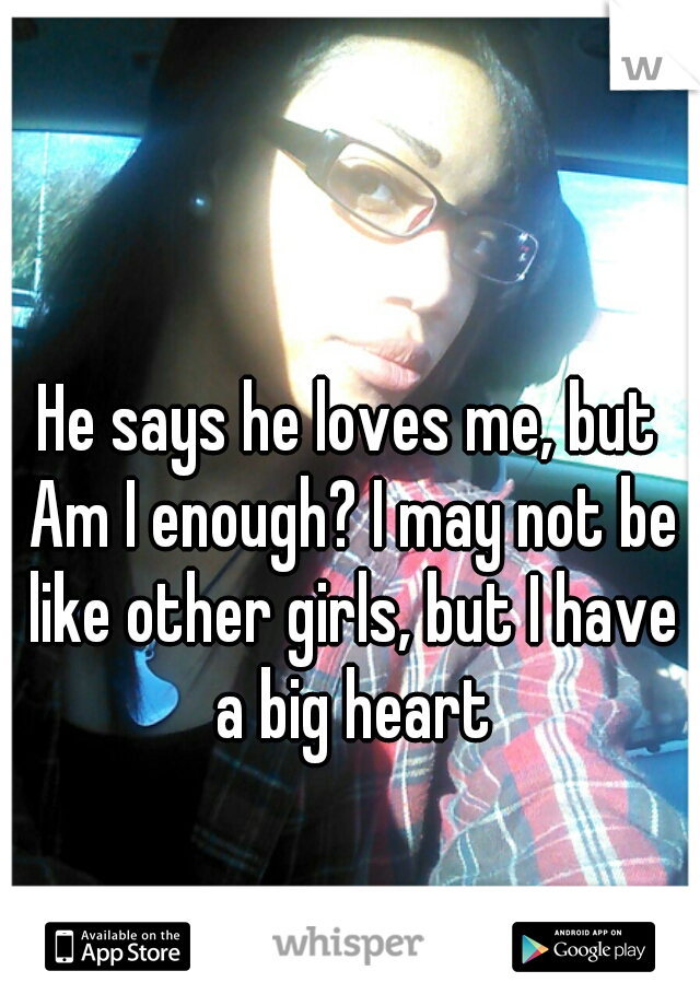 He says he loves me, but Am I enough? I may not be like other girls, but I have a big heart