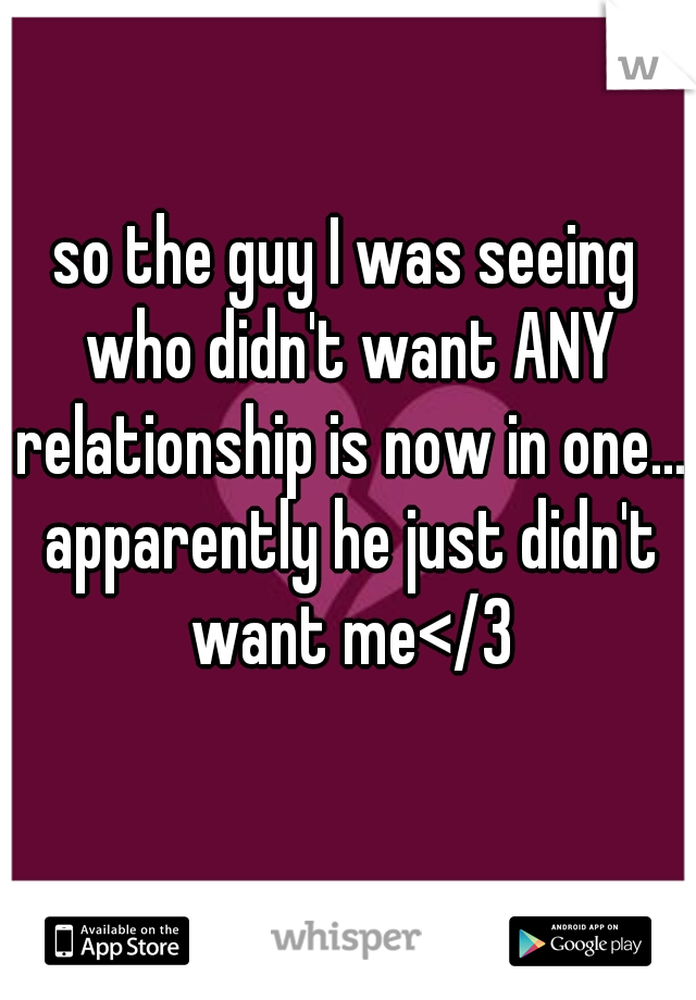 so the guy I was seeing who didn't want ANY relationship is now in one... apparently he just didn't want me</3