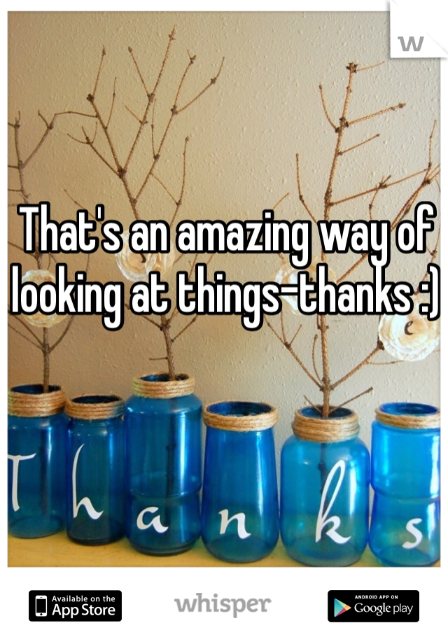 That's an amazing way of looking at things-thanks :) 