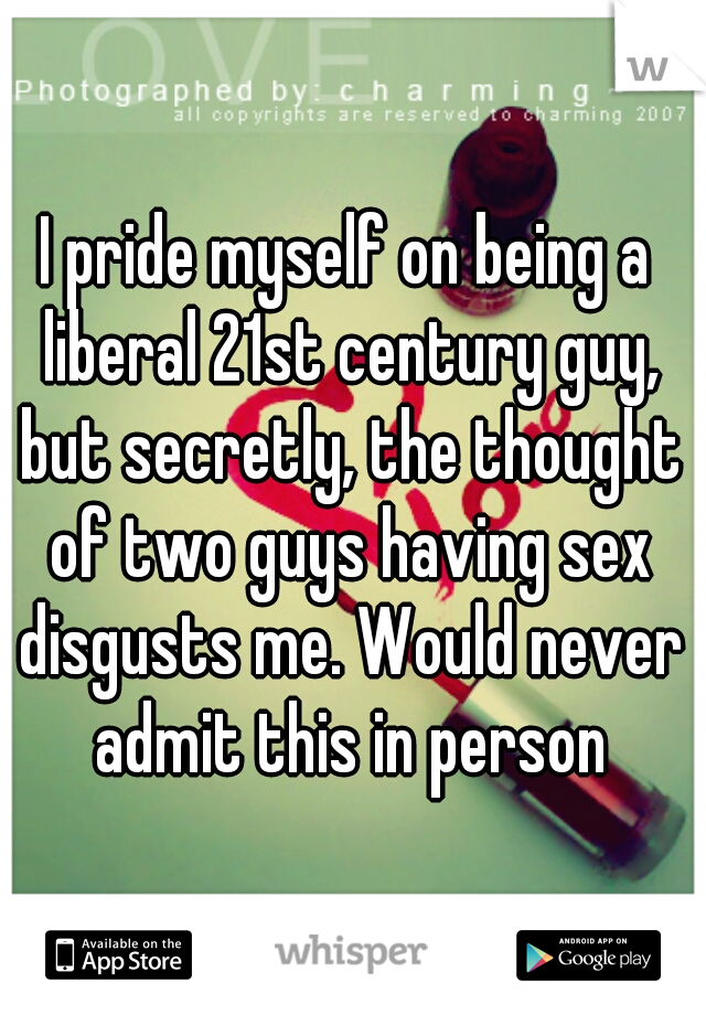 I pride myself on being a liberal 21st century guy, but secretly, the thought of two guys having sex disgusts me. Would never admit this in person