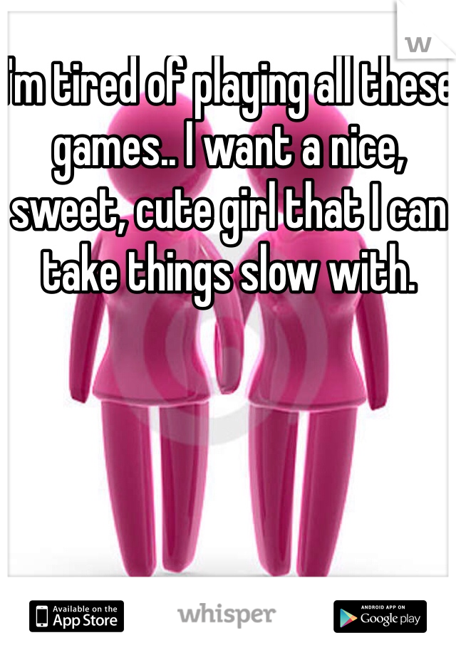 I'm tired of playing all these games.. I want a nice, sweet, cute girl that I can take things slow with. 
