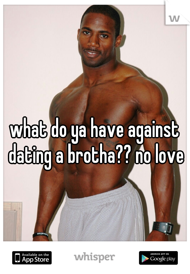 what do ya have against dating a brotha?? no love