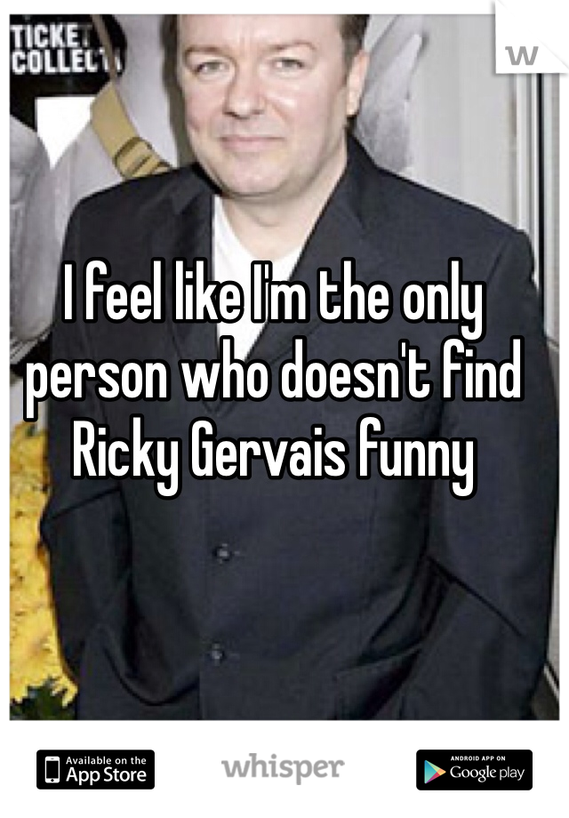 I feel like I'm the only person who doesn't find Ricky Gervais funny