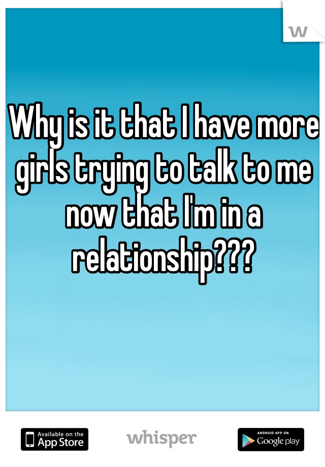 Why is it that I have more girls trying to talk to me now that I'm in a relationship???
