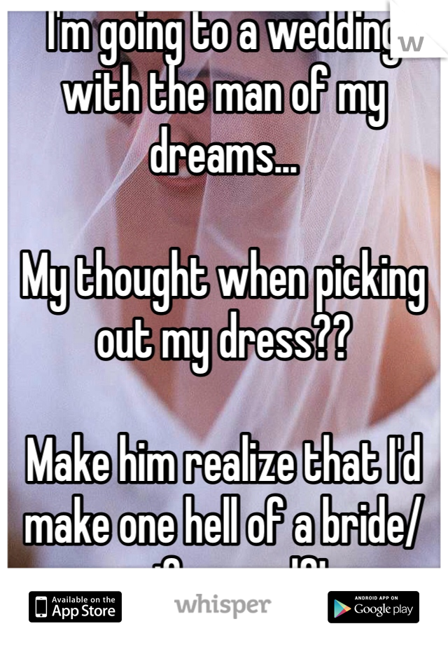 I'm going to a wedding with the man of my dreams...

My thought when picking out my dress??

Make him realize that I'd make one hell of a bride/wife myself!