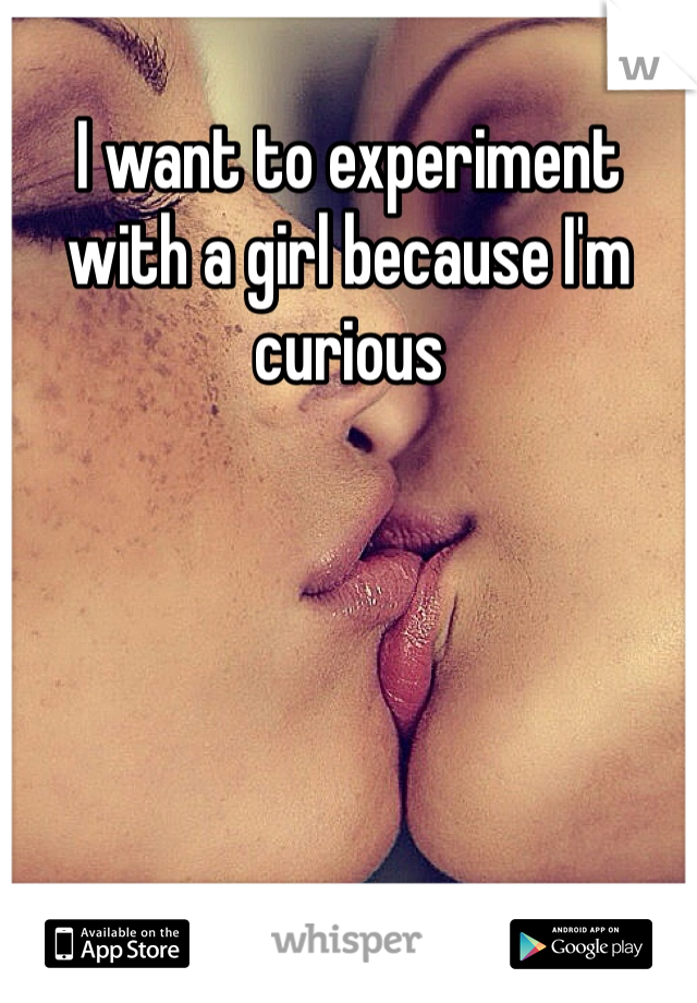 I want to experiment with a girl because I'm curious 