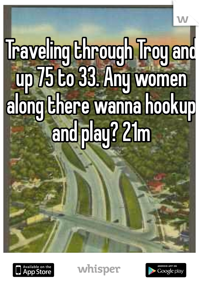 Traveling through Troy and up 75 to 33. Any women along there wanna hookup and play? 21m