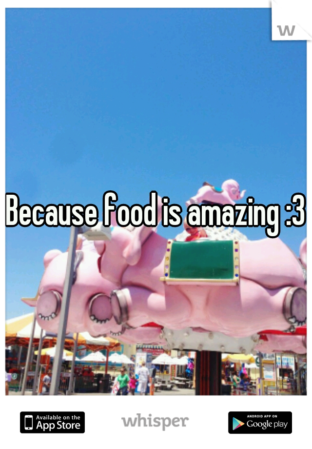 Because food is amazing :3