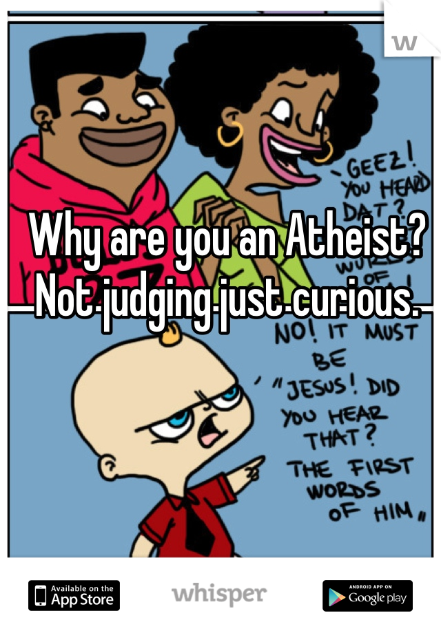 Why are you an Atheist? Not judging just curious.