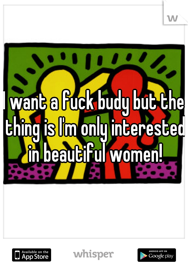 I want a fuck budy but the thing is I'm only interested in beautiful women!