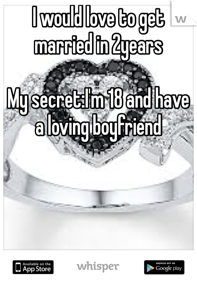 I would love to get married in 2years

My secret:I'm 18 and have a loving boyfriend