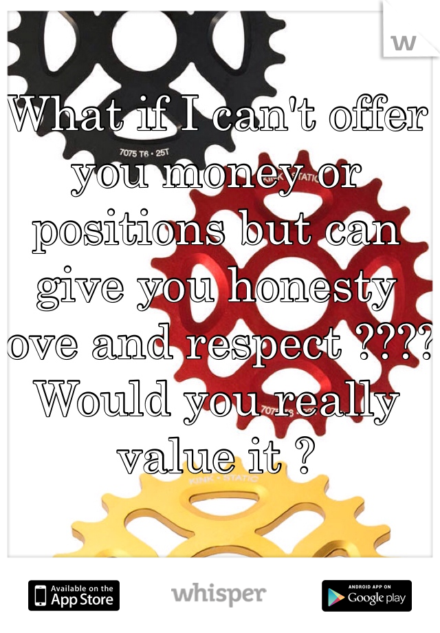 What if I can't offer you money or positions but can give you honesty love and respect ???? Would you really value it ? 