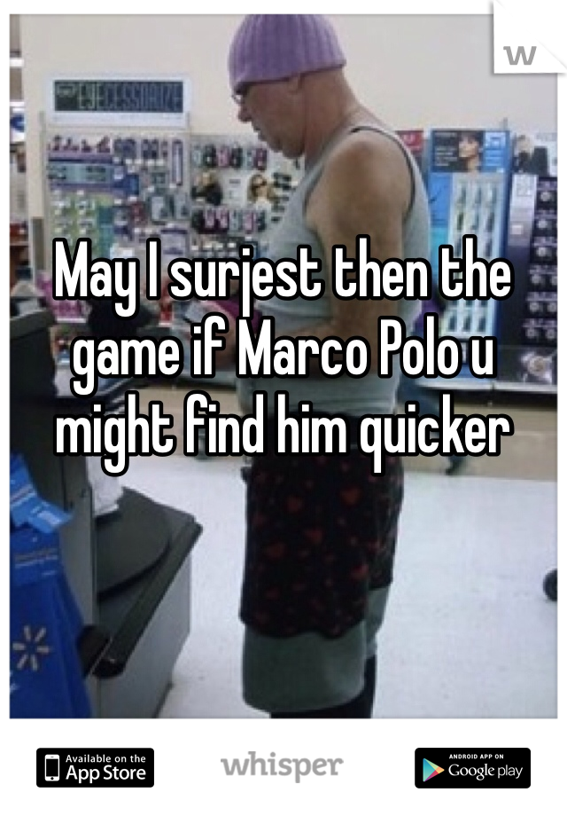 


May I surjest then the game if Marco Polo u might find him quicker