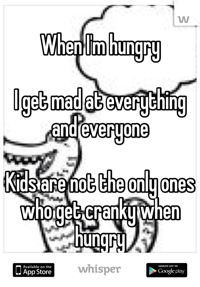 When I'm hungry 

I get mad at everything and everyone

Kids are not the only ones who get cranky when hungry 
